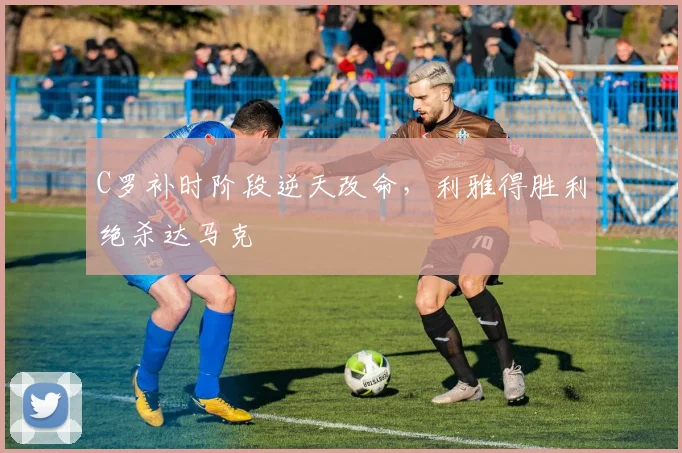 C罗补时阶段逆天改命,利雅得胜利绝杀达马克