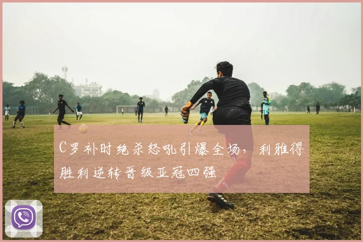 C罗补时绝杀怒吼引爆全场,利雅得胜利逆转晋