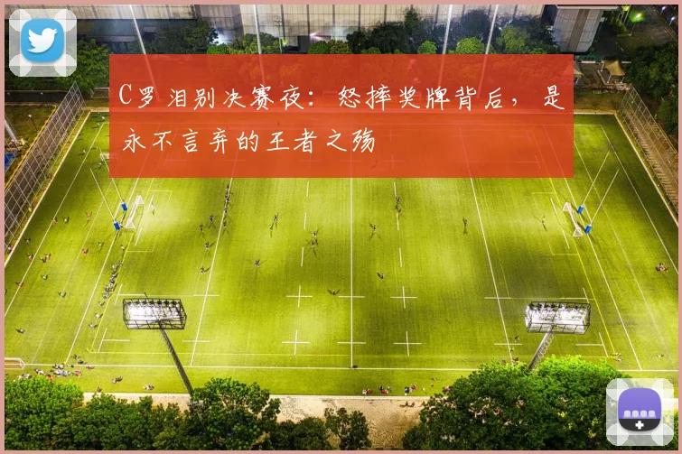 C罗泪别决赛夜:怒摔奖牌背后,是永不言弃的王