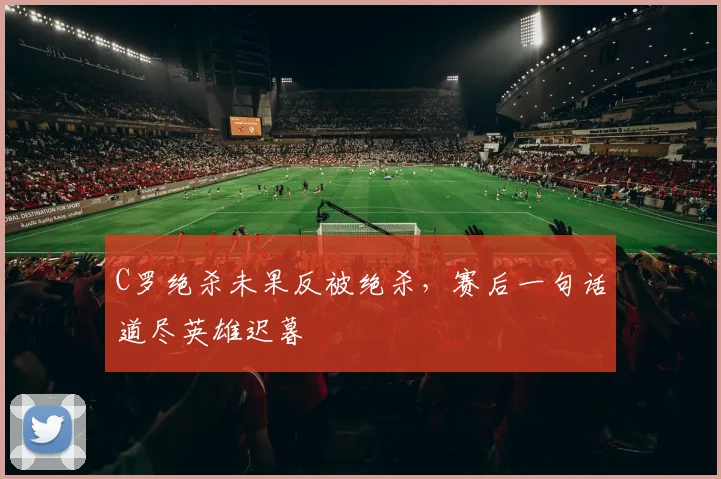 C罗绝杀未果反被绝杀,赛后一句话道尽英雄迟