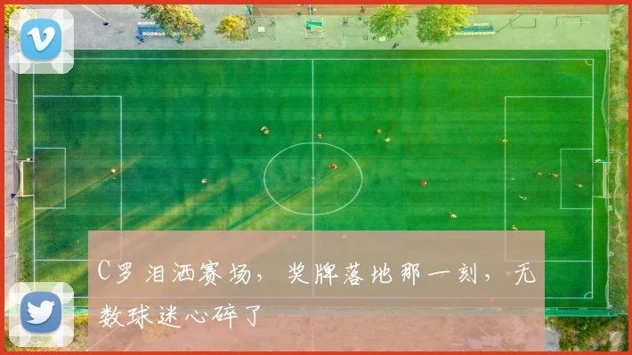 C罗泪洒赛场,奖牌落地那一刻,无数球迷心碎了
