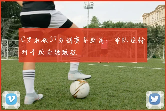 C罗狂砍37分创赛季新高,率队逆转对手获全场