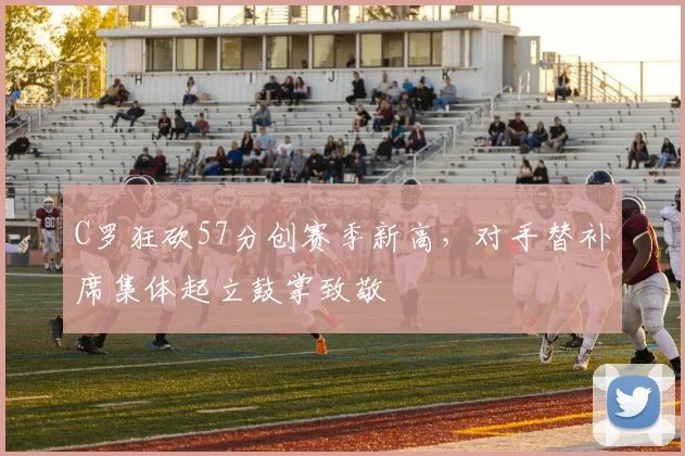 C罗狂砍57分创赛季新高,对手替补席集体起立