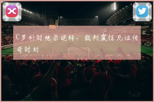 C罗补时绝杀逆转,裁判震惊见证传奇时刻
