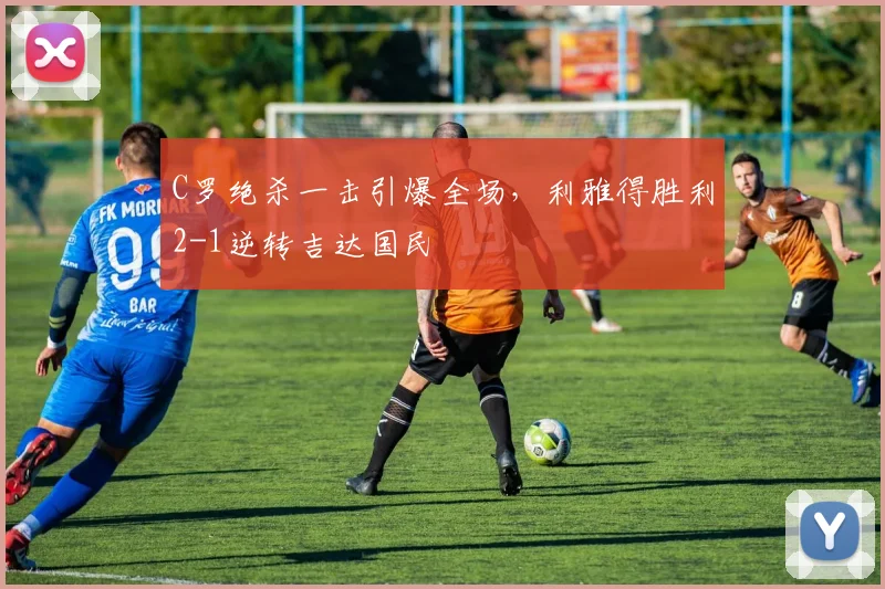 C罗绝杀一击引爆全场,利雅得胜利2-1逆转吉达