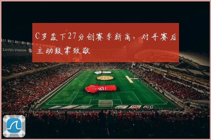 C罗轰下27分创赛季新高,对手赛后主动鼓掌致敬 - 皇冠体育入口